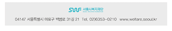 서울시복지재단 04147 서울특별시 마포구 백범로 31길 21 Tel. 02)6353-0210 www.welfare.seoul.kr