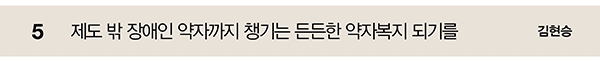 5 제도 밖 장애인 약자까지 챙기는 든든한 약자복지 되기를 김현승