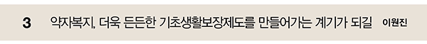 3 약자복지, 더욱 든든한 기초생활보장제도를 만들어가는 계기가 되길 이원진